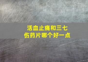 活血止痛和三七伤药片哪个好一点