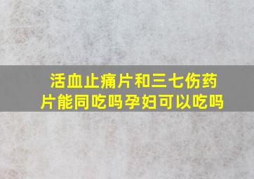 活血止痛片和三七伤药片能同吃吗孕妇可以吃吗