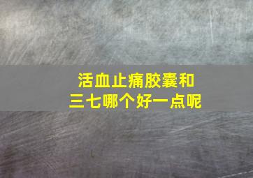 活血止痛胶囊和三七哪个好一点呢