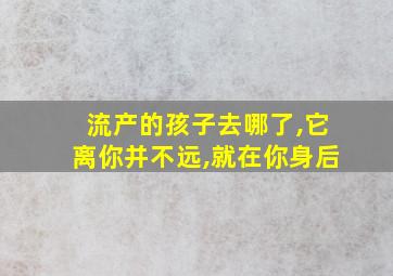 流产的孩子去哪了,它离你并不远,就在你身后