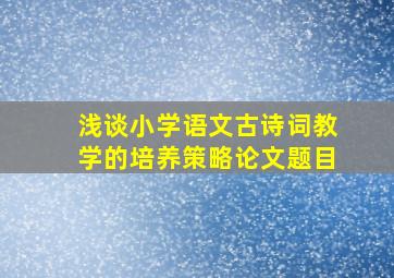 浅谈小学语文古诗词教学的培养策略论文题目