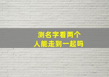 测名字看两个人能走到一起吗