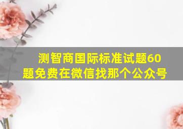 测智商国际标准试题60题免费在微信找那个公众号