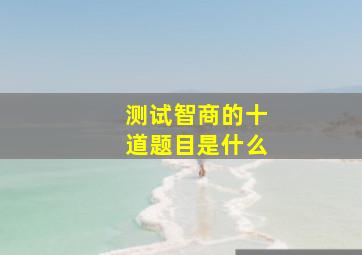 测试智商的十道题目是什么