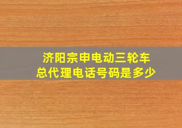 济阳宗申电动三轮车总代理电话号码是多少