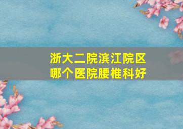 浙大二院滨江院区哪个医院腰椎科好