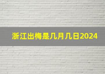 浙江出梅是几月几日2024