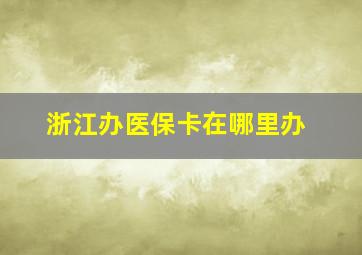 浙江办医保卡在哪里办