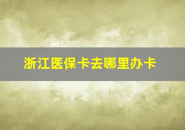 浙江医保卡去哪里办卡