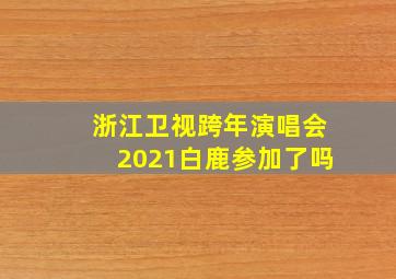 浙江卫视跨年演唱会2021白鹿参加了吗