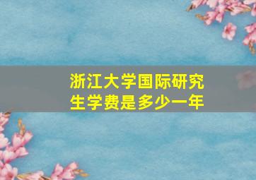 浙江大学国际研究生学费是多少一年