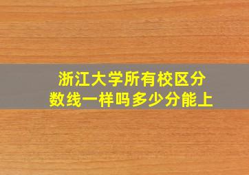 浙江大学所有校区分数线一样吗多少分能上