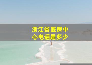 浙江省医保中心电话是多少