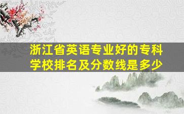 浙江省英语专业好的专科学校排名及分数线是多少