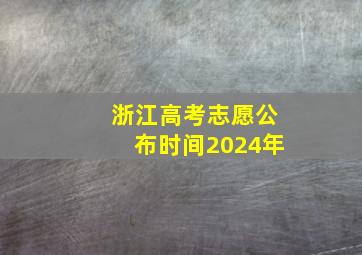 浙江高考志愿公布时间2024年