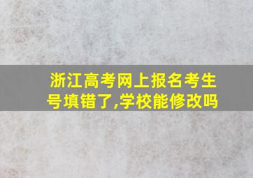 浙江高考网上报名考生号填错了,学校能修改吗