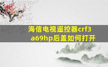 海信电视遥控器crf3a69hp后盖如何打开