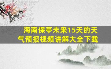 海南保亭未来15天的天气预报视频讲解大全下载