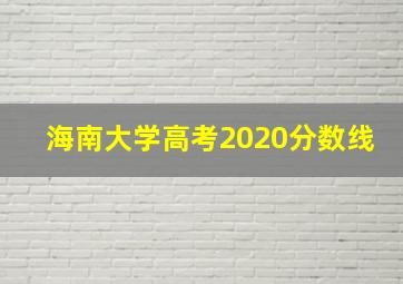 海南大学高考2020分数线