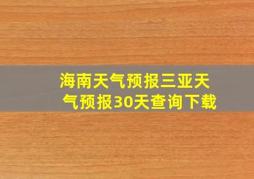 海南天气预报三亚天气预报30天查询下载