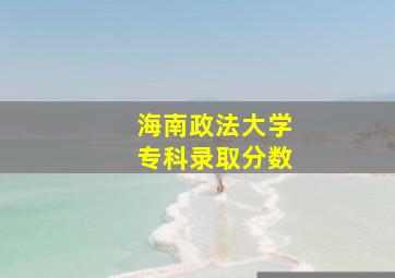 海南政法大学专科录取分数