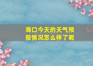 海口今天的天气预报情况怎么样了呢