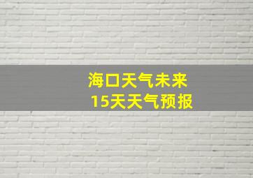 海口天气未来15天天气预报