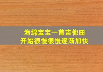 海绵宝宝一首吉他曲开始很慢很慢逐渐加快