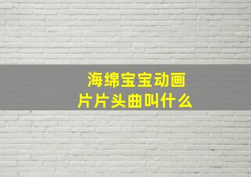 海绵宝宝动画片片头曲叫什么