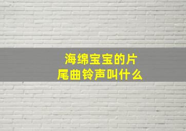 海绵宝宝的片尾曲铃声叫什么