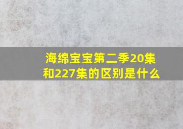 海绵宝宝第二季20集和227集的区别是什么