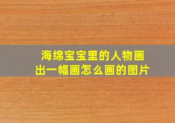 海绵宝宝里的人物画出一幅画怎么画的图片