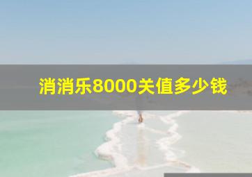 消消乐8000关值多少钱