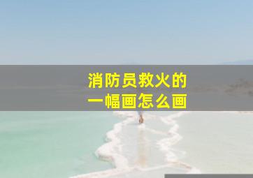 消防员救火的一幅画怎么画