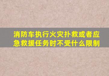 消防车执行火灾扑救或者应急救援任务时不受什么限制