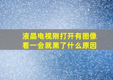 液晶电视刚打开有图像看一会就黑了什么原因