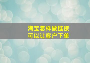 淘宝怎样做链接可以让客户下单