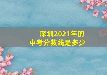 深圳2021年的中考分数线是多少