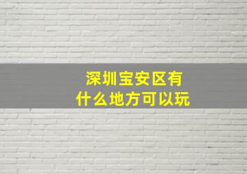 深圳宝安区有什么地方可以玩