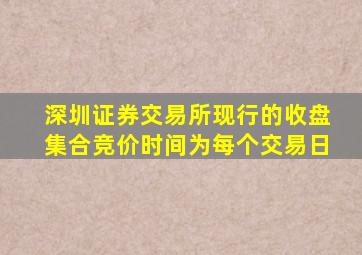 深圳证券交易所现行的收盘集合竞价时间为每个交易日