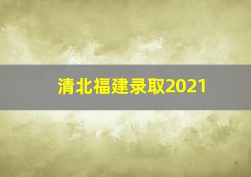 清北福建录取2021