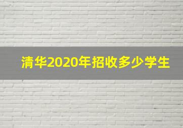 清华2020年招收多少学生