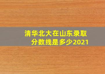 清华北大在山东录取分数线是多少2021