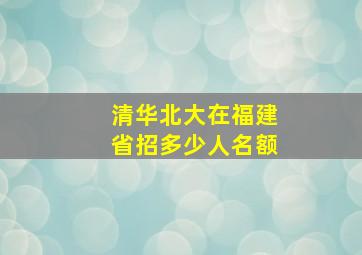 清华北大在福建省招多少人名额