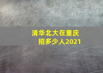 清华北大在重庆招多少人2021