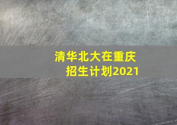 清华北大在重庆招生计划2021