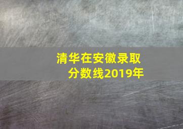 清华在安徽录取分数线2019年