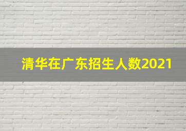 清华在广东招生人数2021