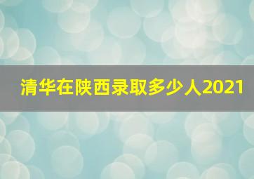 清华在陕西录取多少人2021