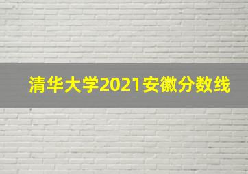 清华大学2021安徽分数线